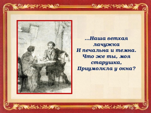 … Наша ветхая лачужка И печальна и темна. Что же ты, моя старушка, Приумолкла у окна?