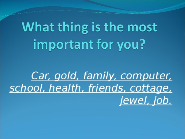 Car, gold, family, computer, school, health, friends, cottage, jewel, job.