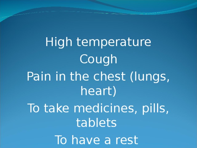 High temperature Cough Pain in the chest (lungs, heart) To take medicines, pills, tablets To have a rest