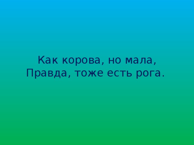 Как корова, но мала,  Правда, тоже есть рога.