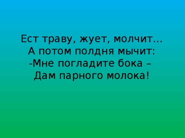 Ест траву, жует, молчит… А потом полдня мычит: -Мне погладите бока – Дам парного молока!