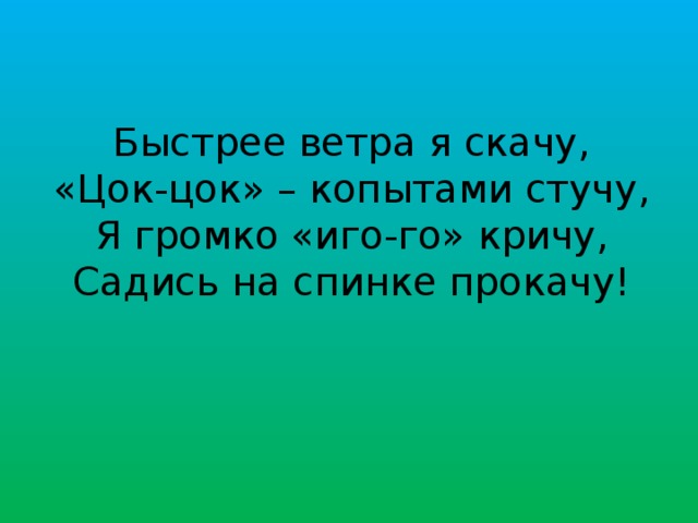 Быстрее ветра я скачу, «Цок-цок» – копытами стучу, Я громко «иго-го» кричу, Садись на спинке прокачу!