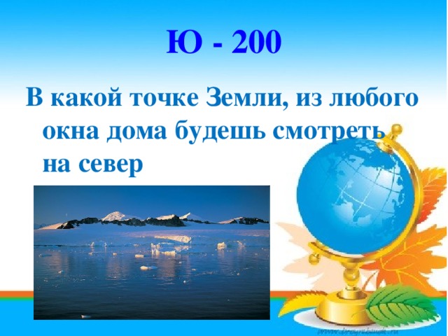 Ю - 200 В какой точке Земли, из любого окна дома будешь смотреть на север