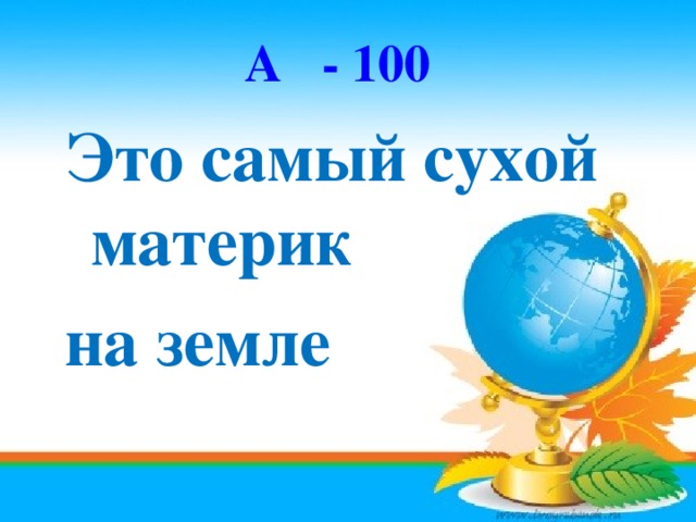 А   - 100 Это самый сухой материк на земле