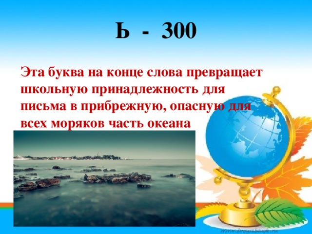 Ь - 300 Эта буква на конце слова превращает школьную принадлежность для письма в прибрежную, опасную для всех моряков часть океана