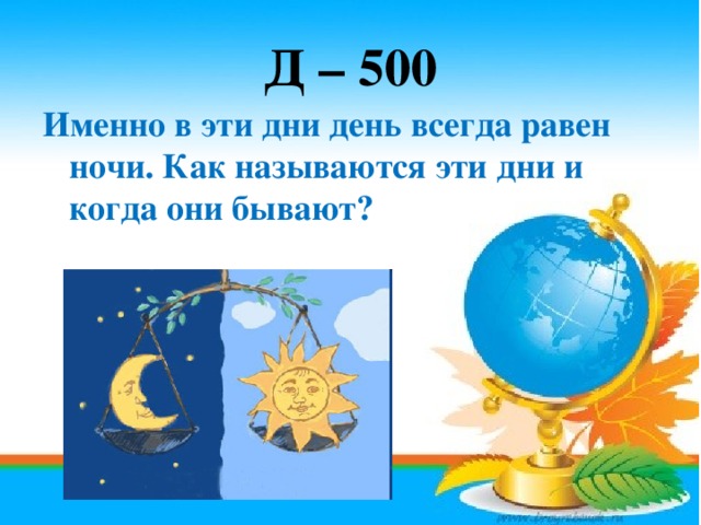 Д – 500 Именно в эти дни день всегда равен ночи. Как называются эти дни и когда они бывают?