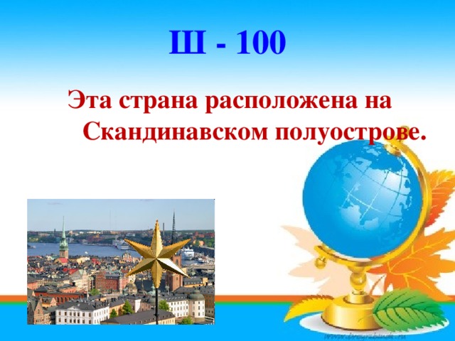 Ш - 100 Эта страна расположена на Скандинавском полуострове.