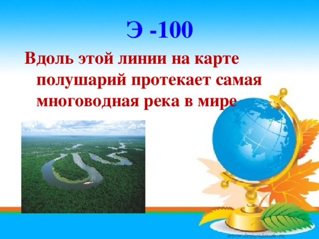 Э -100 Вдоль этой линии на карте полушарий протекает самая многоводная река в мире