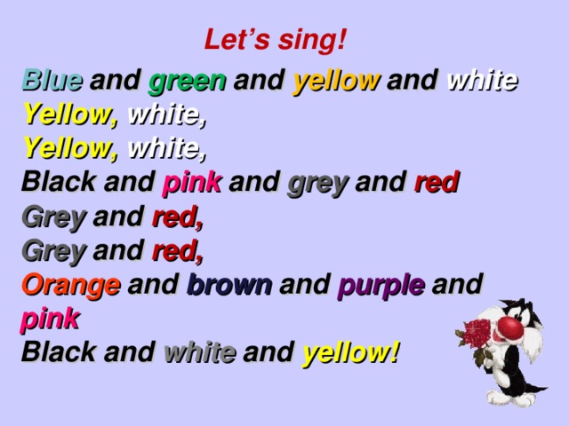 Let’s sing! Blue and green and yellow and white Yellow, white, Yellow, white, Black and pink and grey and red Grey and red, Grey and red, Orange and  brown and  purple and pink Black and white and yellow!