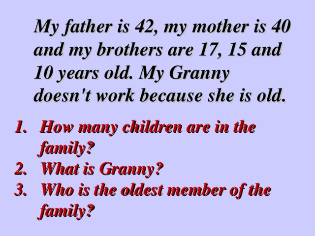 My father is 42, my mother is 40 and my brothers are 17, 15 and 10 years old. My Granny doesn ' t work because she is old .