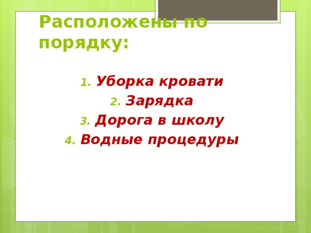 Расположены по порядку: Уборка кровати Зарядка Дорога в школу Водные процедуры