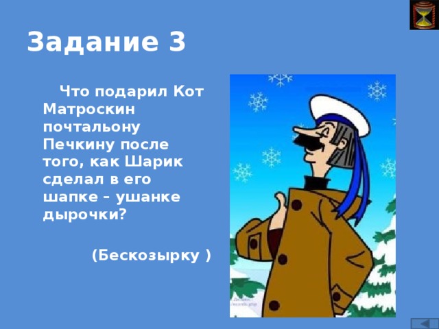 Задание 3 Что подарил Кот Матроскин почтальону Печкину после того, как Шарик сделал в его шапке – ушанке дырочки?  (Бескозырку )