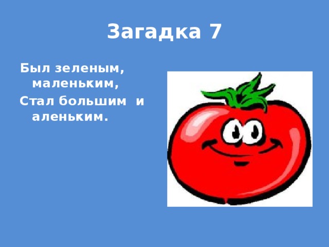 Загадка 7 Был зеленым, маленьким, Стал большим и аленьким.  