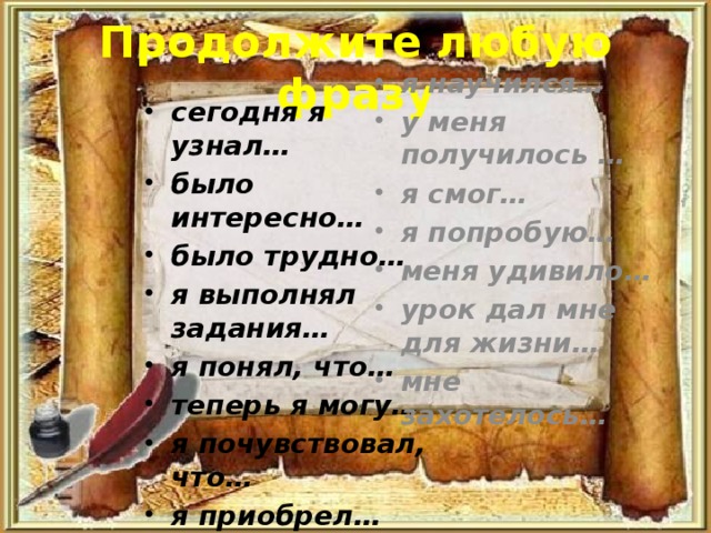 Продолжите любую фразу сегодня я узнал… было интересно… было трудно… я выполнял задания… я понял, что… теперь я могу… я почувствовал, что… я приобрел… я научился… у меня получилось … я смог… я попробую… меня удивило… урок дал мне для жизни… мне захотелось…