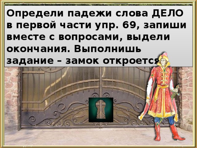 Определи падежи слова ДЕЛО в первой части упр. 69, запиши вместе с вопросами, выдели окончания. Выполнишь задание – замок откроется.