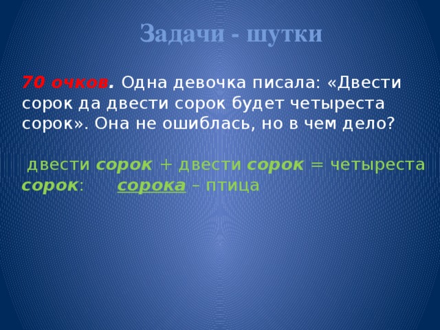 Задачи - шутки   70 очков . Одна девочка писала: «Двести сорок  да двести сорок будет четыреста сорок». Она не ошиблась, но в чем дело?  двести сорок  + двести сорок = четыреста сорок : сорока – птица