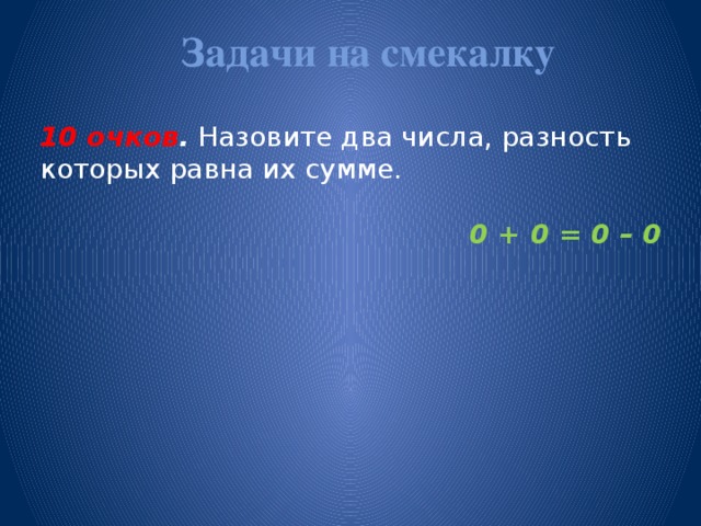 Задачи на смекалку   10 очков . Назовите два числа, разность которых равна их сумме.  0 + 0 = 0 – 0