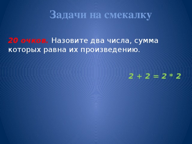 Задачи на смекалку   20 очков.  Назовите два числа, сумма которых равна их произведению. 2 + 2 = 2 * 2