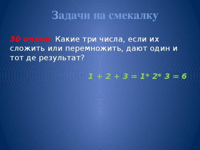 Задачи на смекалку   30 очков. Какие три числа, если их сложить или перемножить, дают один и тот де результат?  1 + 2 + 3 = 1* 2* 3 = 6