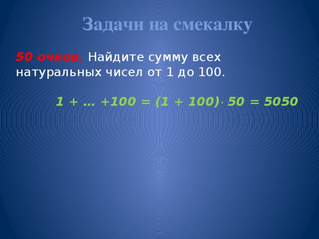 Задачи на смекалку   50 очков.  Найдите сумму всех натуральных чисел от 1 до 100.  1 + … +100 = (1 + 100)  50 = 5050