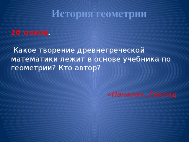 История геометрии   10 очков .   Какое творение древнегреческой математики лежит в основе учебника по геометрии? Кто автор?  «Начала», Евклид