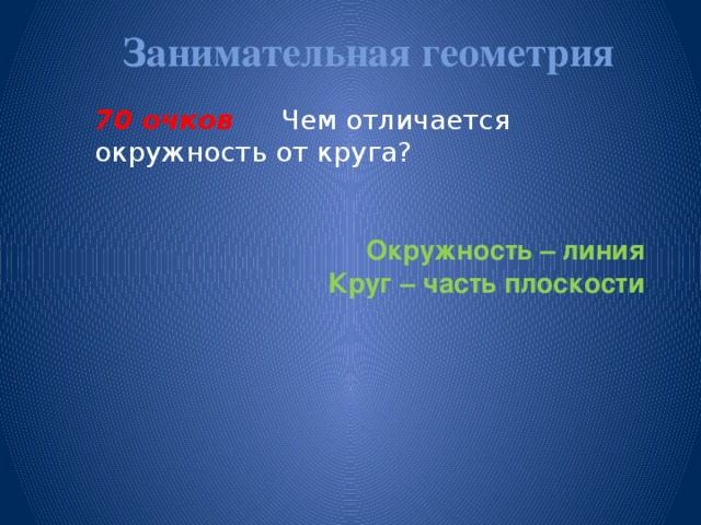 Занимательная геометрия   70 очков Чем отличается окружность от круга?    Окружность – линия Круг – часть плоскости