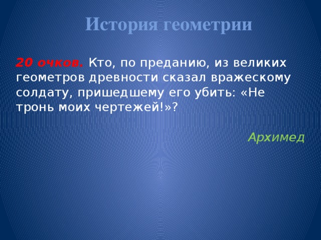 История геометрии   20 очков.  Кто, по преданию, из великих геометров древности сказал вражескому солдату, пришедшему его убить: «Не тронь моих чертежей!»? Архимед