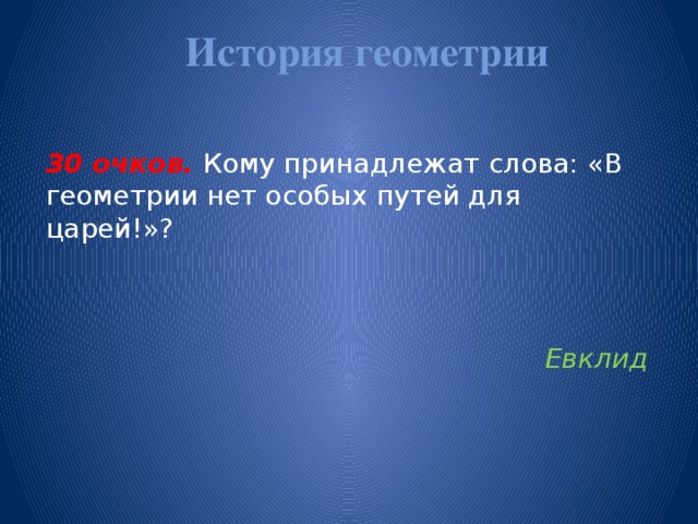 История геометрии   30 очков.  Кому принадлежат слова: «В геометрии нет особых путей для царей!»? Евклид