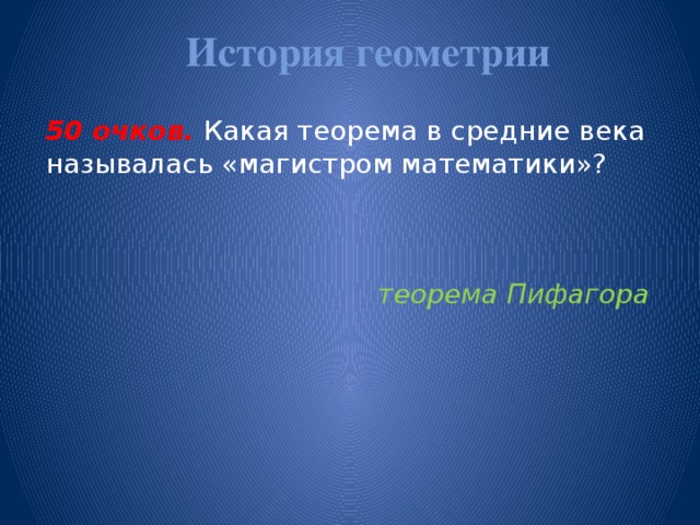 История геометрии   50 очков.  Какая теорема в средние века называлась «магистром математики»? теорема Пифагора