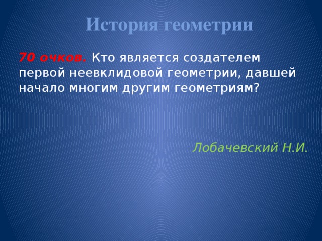 История геометрии   70 очков. Кто является создателем первой неевклидовой геометрии, давшей начало многим другим геометриям? Лобачевский Н.И.