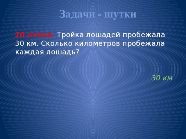 Задачи - шутки   10 очков.  Тройка лошадей пробежала 30 км. Сколько километров пробежала каждая лошадь? 30 км