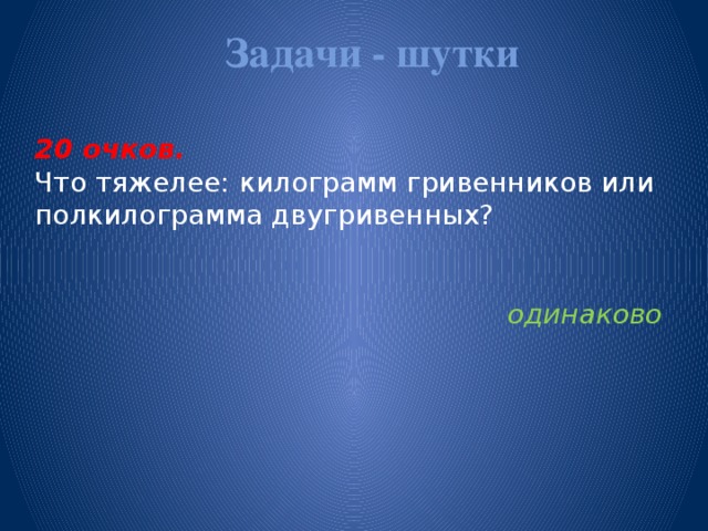 Задачи - шутки   20 очков.  Что тяжелее: килограмм гривенников или полкилограмма двугривенных?   одинаково