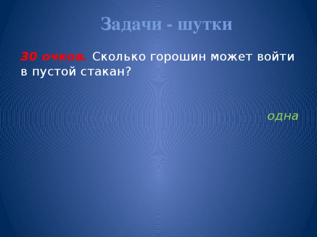 Задачи - шутки   30 очков.  Сколько горошин может войти в пустой стакан?   одна