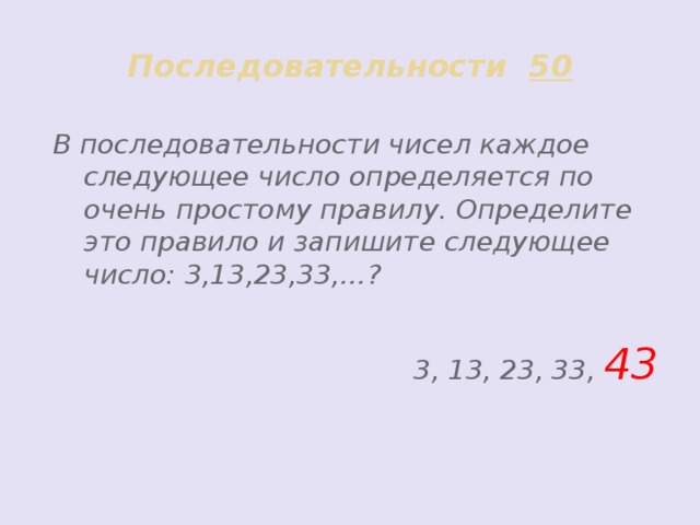 Последовательности 50 В последовательности чисел каждое следующее число определяется по очень простому правилу. Определите это правило и запишите следующее число: 3,13,23,33,…?  3, 13, 23, 33, 43