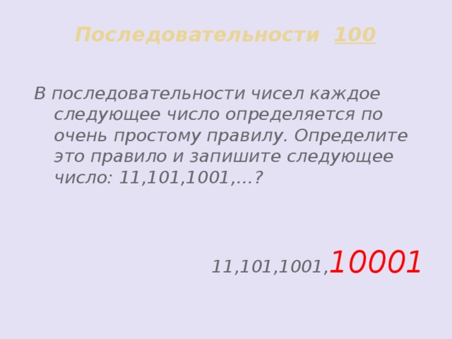 Последовательности 100 В последовательности чисел каждое следующее число определяется по очень простому правилу. Определите это правило и запишите следующее число: 11,101,1001,…?   11,101,1001, 10001