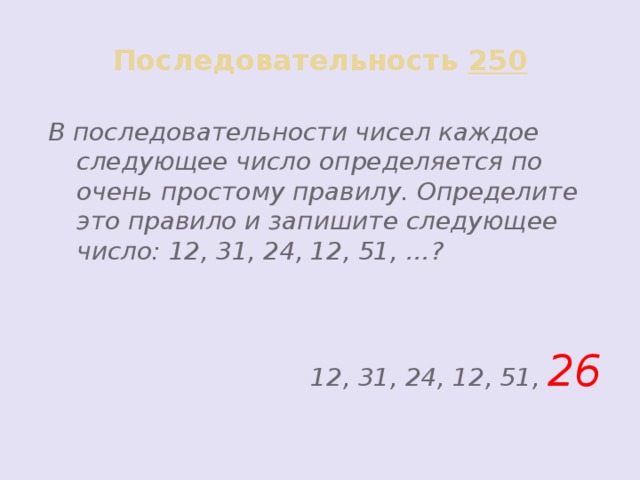 Последовательность 250 В последовательности чисел каждое следующее число определяется по очень простому правилу. Определите это правило и запишите следующее число: 12, 31, 24, 12, 51, …? 12, 31, 24, 12, 51, 26