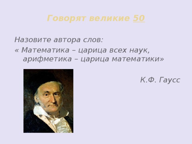 Говорят великие 50 Назовите автора слов: « Математика – царица всех наук, арифметика – царица математики»  К.Ф. Гаусс