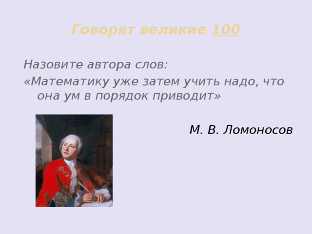 Говорят великие 100 Назовите автора слов: «Математику уже затем учить надо, что она ум в порядок приводит»  М. В. Ломоносов