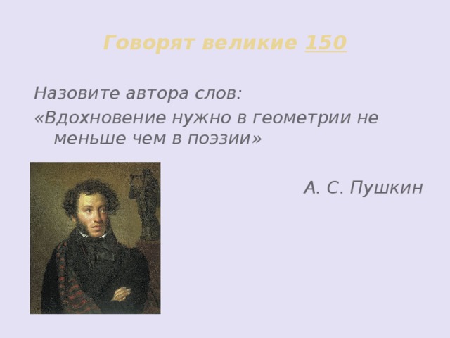 Говорят великие 150 Назовите автора слов: «Вдохновение нужно в геометрии не меньше чем в поэзии»  А. С. Пушкин