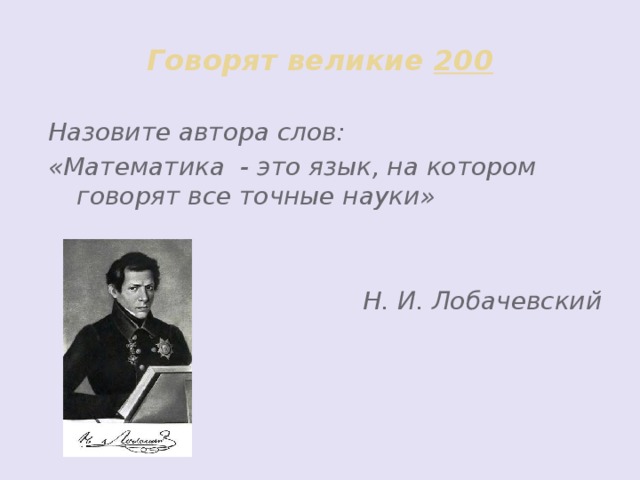 Говорят великие 200 Назовите автора слов: «Математика - это язык, на котором говорят все точные науки»   Н. И. Лобачевский