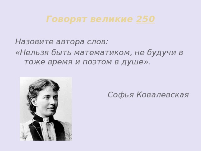 Говорят великие 250 Назовите автора слов: «Нельзя быть математиком, не будучи в тоже время и поэтом в душе».   Софья Ковалевская