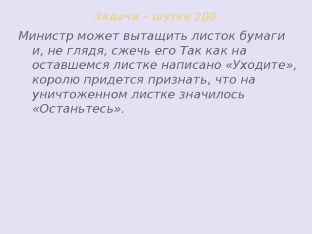 Задачи – шутки 200 Министр может вытащить листок бумаги и, не глядя, сжечь его Так как на оставшемся листке написано «Уходите», королю придется признать, что на уничтоженном листке значилось «Останьтесь».