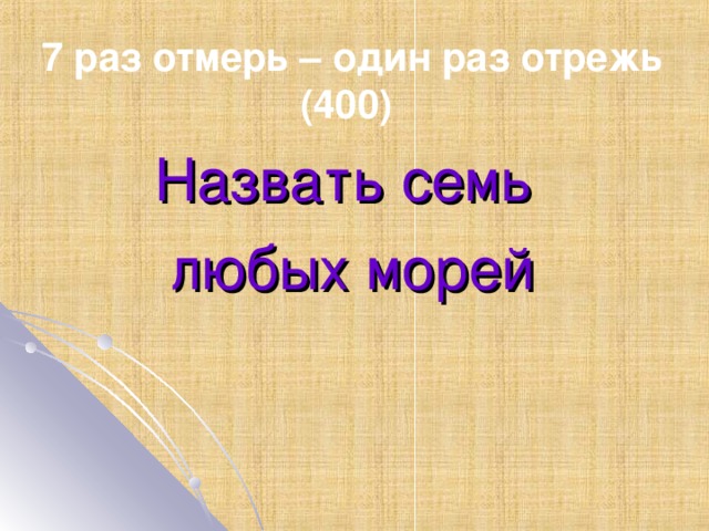 7 раз отмерь – один раз отрежь (400) Назвать семь любых морей