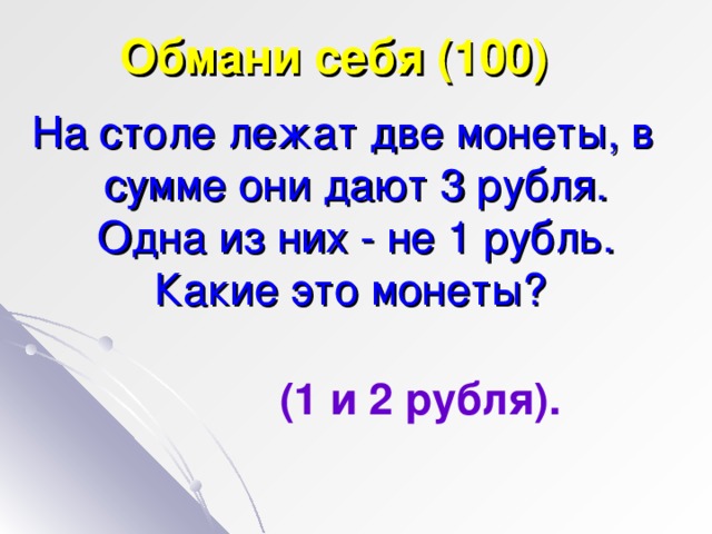 Обмани себя (100) На столе лежат две монеты, в сумме они дают 3 рубля. Одна из них - не 1 рубль. Какие это монеты? (1 и 2 рубля).