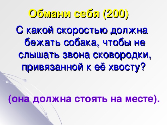 Обмани себя (200) С какой скоростью должна бежать собака, чтобы не слышать звона сковородки, привязанной к её хвосту? (она должна стоять на месте).