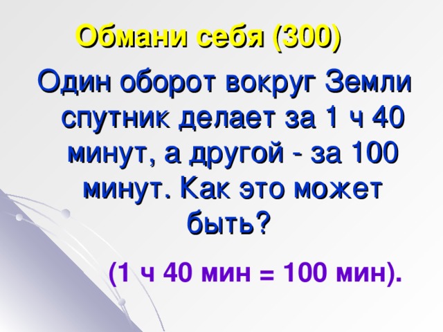 Обмани себя (300) Один оборот вокруг Земли спутник делает за 1 ч 40 минут, а другой - за 100 минут. Как это может быть? (1 ч 40 мин = 100 мин).