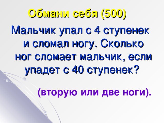 Обмани себя (500) Мальчик упал с 4 ступенек и сломал ногу. Сколько ног сломает мальчик, если упадет с 40 ступенек? (вторую или две ноги).