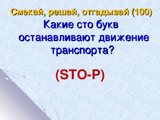 Смекай, решай, отгадывай (100) Какие сто букв останавливают движение транспорта? (STO-P)