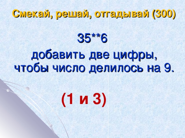 Смекай, решай, отгадывай (300) 35**6 добавить две цифры, чтобы число делилось на 9. (1 и 3)