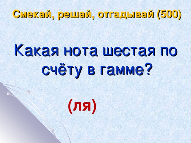 Смекай, решай, отгадывай (500) Какая нота шестая по счёту в гамме? (ля)